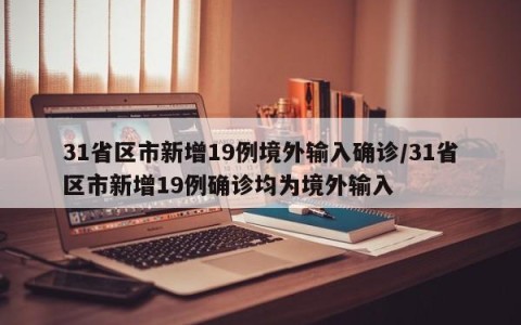 31省区市新增19例境外输入确诊/31省区市新增19例确诊均为境外输入