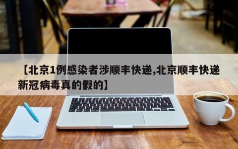 【北京1例感染者涉顺丰快递,北京顺丰快递新冠病毒真的假的】
