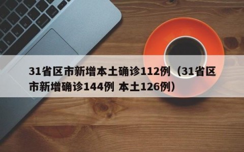 31省区市新增本土确诊112例（31省区市新增确诊144例 本土126例）