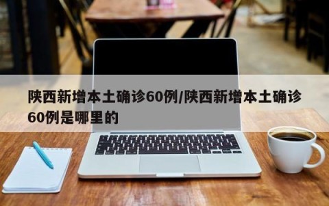 陕西新增本土确诊60例/陕西新增本土确诊60例是哪里的