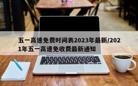 五一高速免费时间表2023年最新/2021年五一高速免收费最新通知