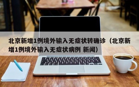 北京新增1例境外输入无症状转确诊（北京新增1例境外输入无症状病例 新闻）