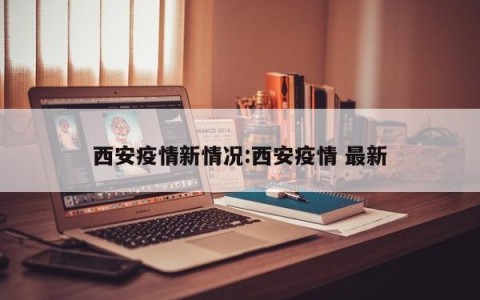 西安疫情新情况:西安疫情 最新