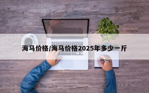 海马价格/海马价格2025年多少一斤