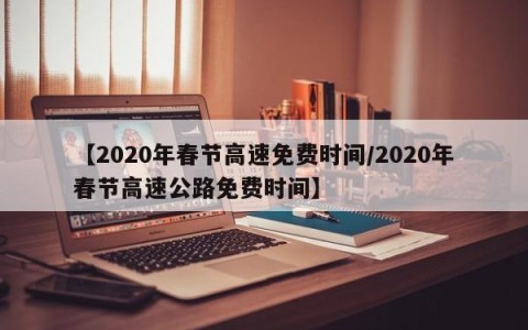 【2020年春节高速免费时间/2020年春节高速公路免费时间】