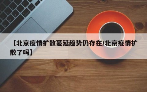 【北京疫情扩散蔓延趋势仍存在/北京疫情扩散了吗】