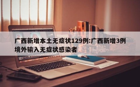 广西新增本土无症状129例:广西新增3例境外输入无症状感染者