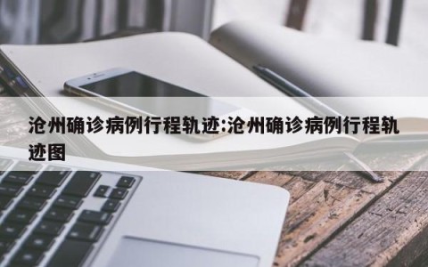 沧州确诊病例行程轨迹:沧州确诊病例行程轨迹图