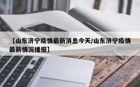 【山东济宁疫情最新消息今天/山东济宁疫情最新情况播报】
