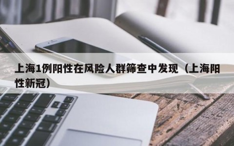上海1例阳性在风险人群筛查中发现（上海阳性新冠）