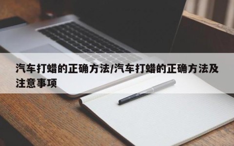 汽车打蜡的正确方法/汽车打蜡的正确方法及注意事项