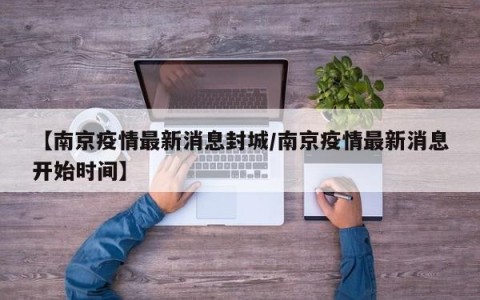 【南京疫情最新消息封城/南京疫情最新消息开始时间】