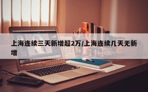 上海连续三天新增超2万/上海连续几天无新增