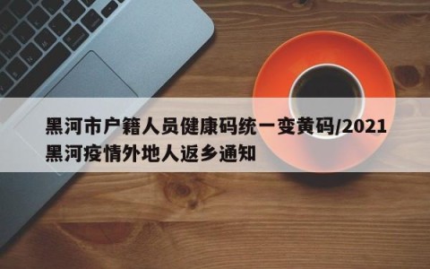 黑河市户籍人员健康码统一变黄码/2021黑河疫情外地人返乡通知
