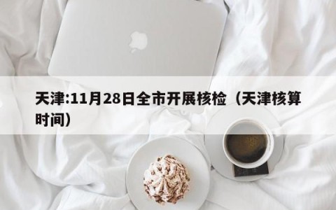 天津:11月28日全市开展核检（天津核算时间）