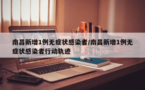 南昌新增1例无症状感染者/南昌新增1例无症状感染者行动轨迹