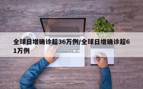 全球日增确诊超36万例/全球日增确诊超61万例